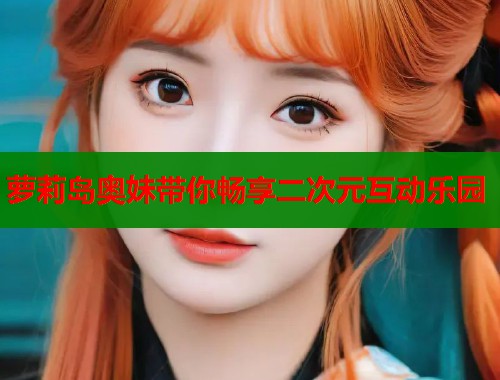 萝莉岛奥妹带你畅享二次元互动乐园  第1张