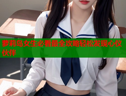 萝莉岛女生必看最全攻略轻松发现心仪伙伴  第2张